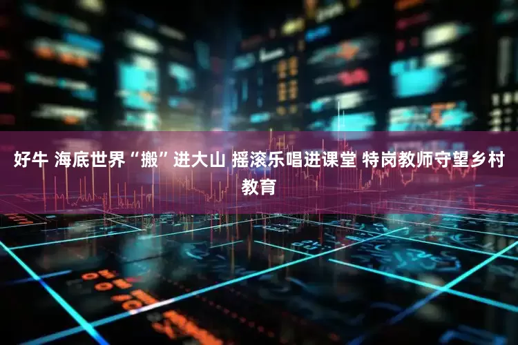 好牛 海底世界“搬”进大山 摇滚乐唱进课堂 特岗教师守望乡村教育