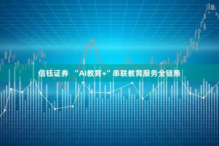 信钰证券  “AI教育+”串联教育服务全链条