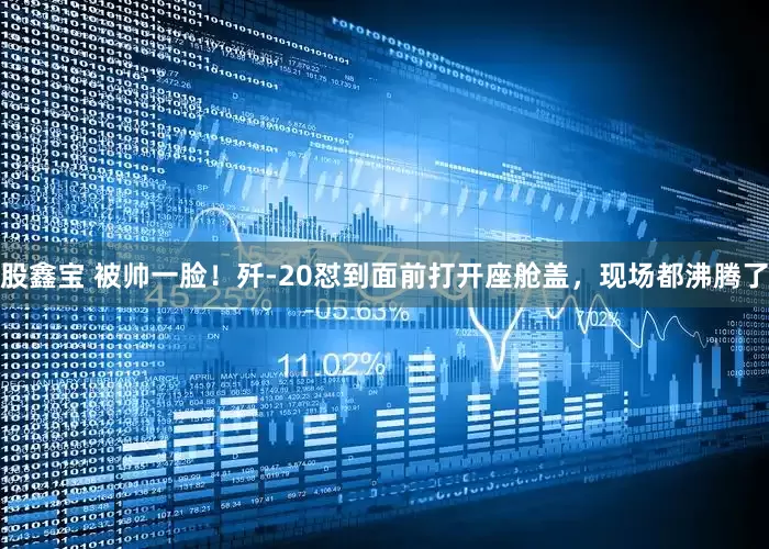 股鑫宝 被帅一脸！歼-20怼到面前打开座舱盖，现场都沸腾了