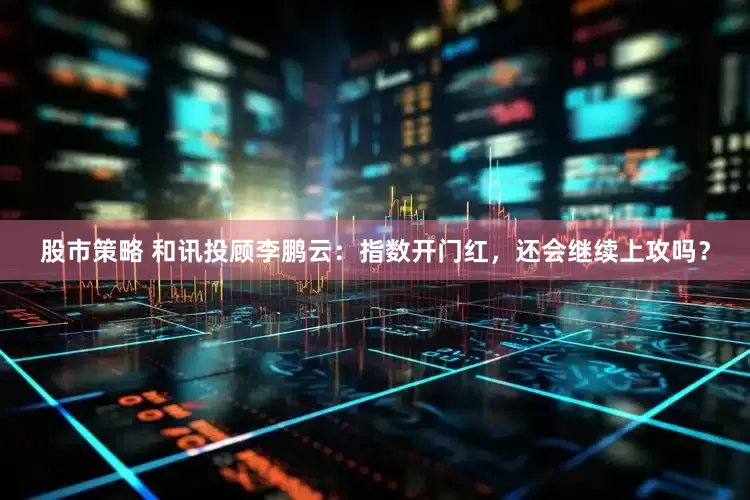 股市策略 和讯投顾李鹏云：指数开门红，还会继续上攻吗？