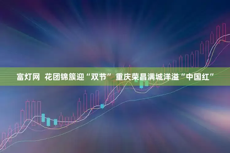 富灯网  花团锦簇迎“双节” 重庆荣昌满城洋溢“中国红”