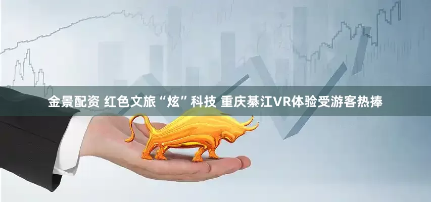 金景配资 红色文旅“炫”科技 重庆綦江VR体验受游客热捧