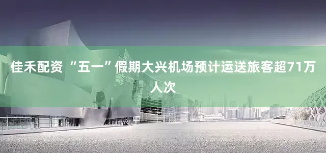 佳禾配资 “五一”假期大兴机场预计运送旅客超71万人次