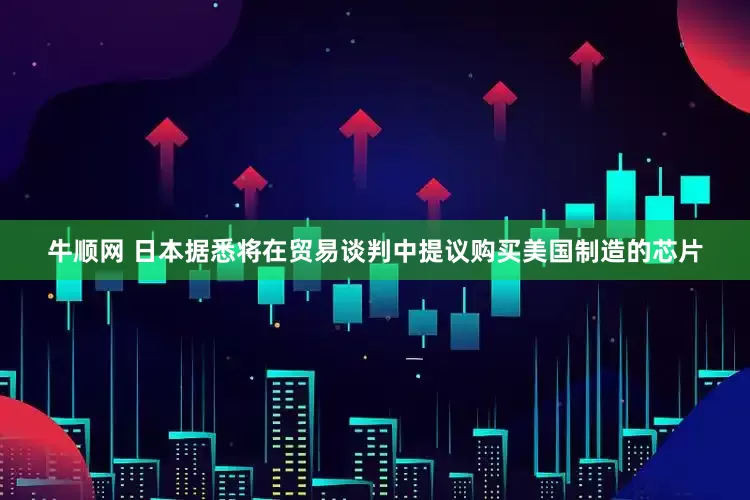 牛顺网 日本据悉将在贸易谈判中提议购买美国制造的芯片
