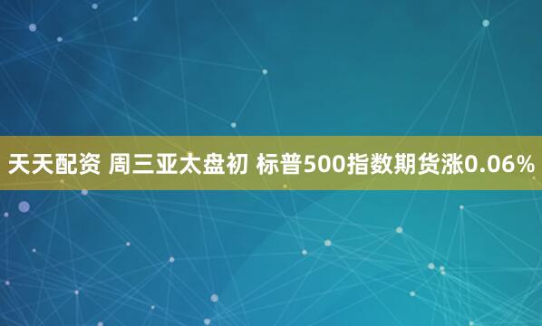 天天配资 周三亚太盘初 标普500指数期货涨0.06%