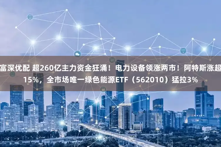 富深优配 超260亿主力资金狂涌！电力设备领涨两市！阿特斯涨超15%，全市场唯一绿色能源ETF（562010）猛拉3%