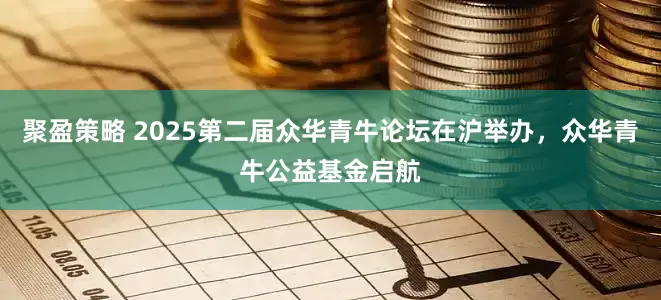 聚盈策略 2025第二届众华青牛论坛在沪举办,众华青牛公益基金启航