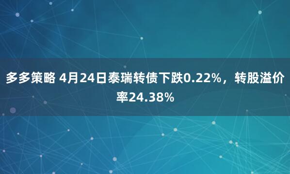 多多策略 4月24日泰瑞转债下跌0.22%，转股溢价率24.38%