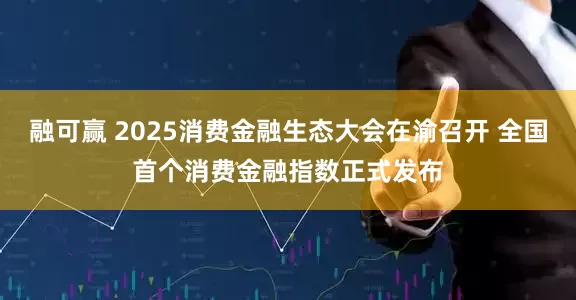 融可赢 2025消费金融生态大会在渝召开 全国首个消费金融指数正式发布