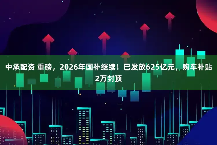 中承配资 重磅，2026年国补继续！已发放625亿元，购车补贴2万封顶