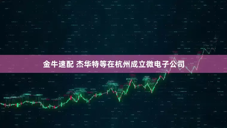金牛速配 杰华特等在杭州成立微电子公司