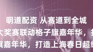明道配资 从赛道到全城，F1中国大奖赛联动格子旗嘉年华，打造上海春日超级IP