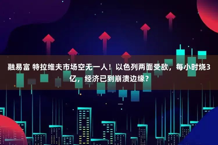 融易富 特拉维夫市场空无一人！以色列两面受敌，每小时烧3亿，经济已到崩溃边缘？