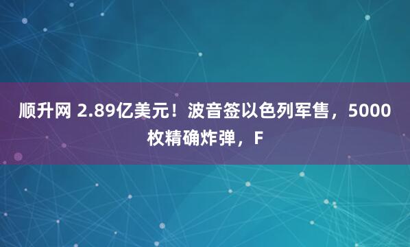 顺升网 2.89亿美元！波音签以色列军售，5000枚精确炸弹，F