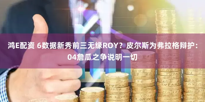 鸿E配资 6数据新秀前三无缘ROY？皮尔斯为弗拉格辩护：04詹瓜之争说明一切