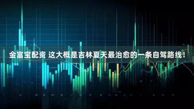金富宝配资 这大概是吉林夏天最治愈的一条自驾路线！