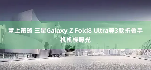 掌上策略 三星Galaxy Z Fold8 Ultra等3款折叠手机机模曝光