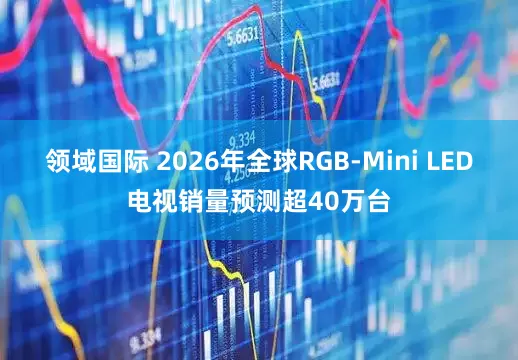 领域国际 2026年全球RGB-Mini LED电视销量预测超40万台